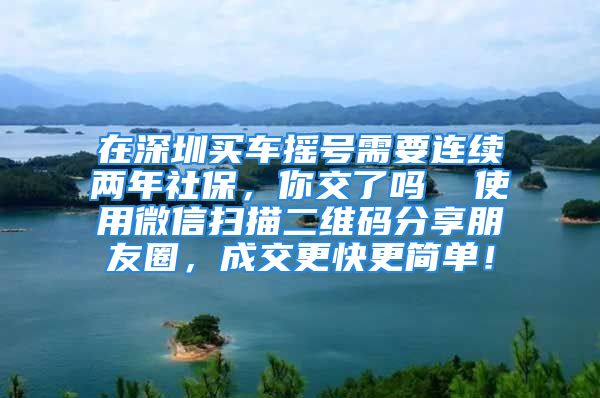 在深圳买车摇号需要连续两年社保，你交了吗  使用微信扫描二维码分享朋友圈，成交更快更简单！