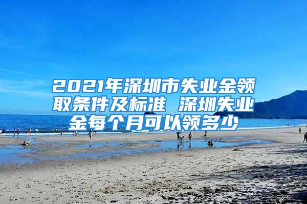 2021年深圳市失业金领取条件及标准 深圳失业金每个月可以领多少