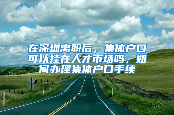 在深圳离职后，集体户口可以挂在人才市场吗，如何办理集体户口手续