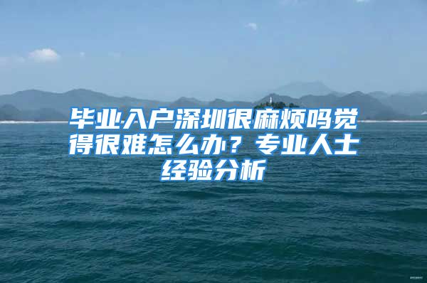 毕业入户深圳很麻烦吗觉得很难怎么办？专业人士经验分析