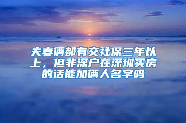 夫妻俩都有交社保三年以上，但非深户在深圳买房的话能加俩人名字吗