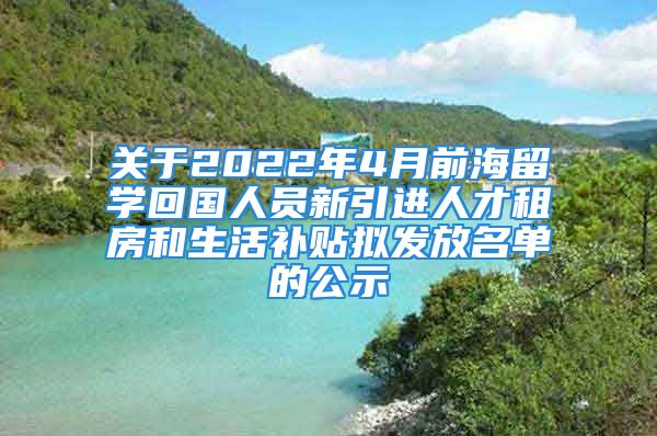 关于2022年4月前海留学回国人员新引进人才租房和生活补贴拟发放名单的公示