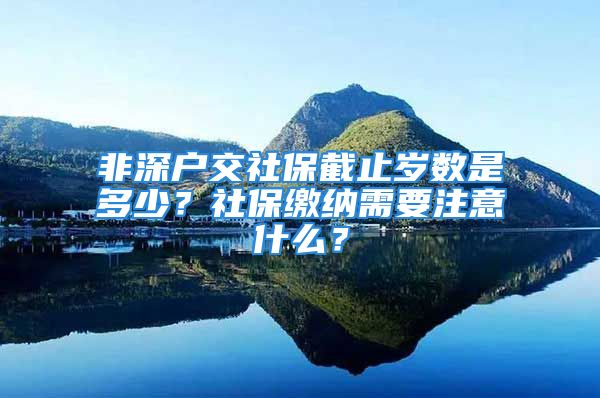 非深户交社保截止岁数是多少？社保缴纳需要注意什么？