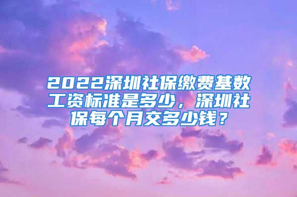 2022深圳社保缴费基数工资标准是多少，深圳社保每个月交多少钱？