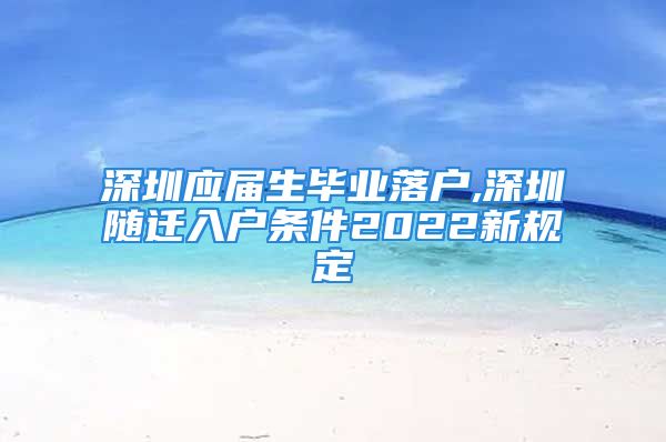 深圳应届生毕业落户,深圳随迁入户条件2022新规定