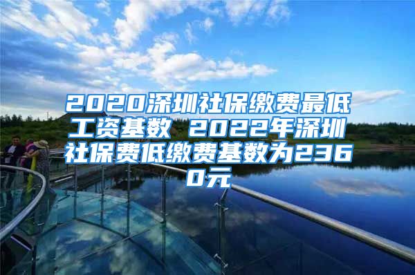 2020深圳社保缴费最低工资基数 2022年深圳社保费低缴费基数为2360元