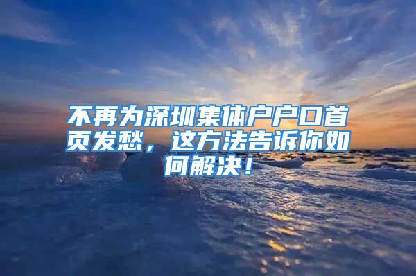 不再为深圳集体户户口首页发愁，这方法告诉你如何解决！