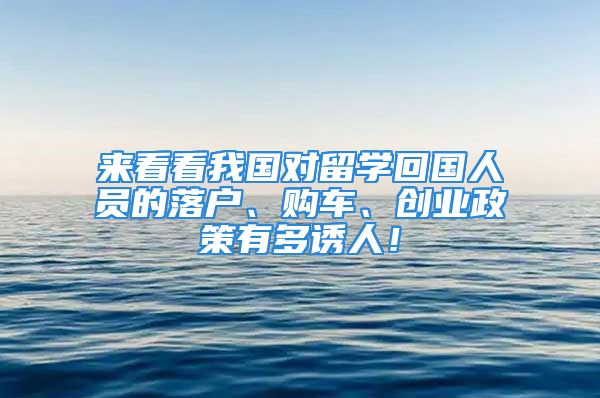 来看看我国对留学回国人员的落户、购车、创业政策有多诱人！