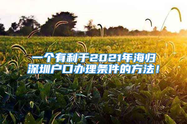 一个有利于2021年海归深圳户口办理条件的方法！