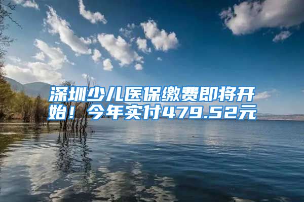 深圳少儿医保缴费即将开始！今年实付479.52元