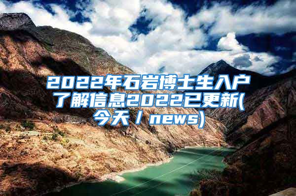 2022年石岩博士生入户了解信息2022已更新(今天／news)