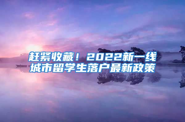 赶紧收藏！2022新一线城市留学生落户最新政策