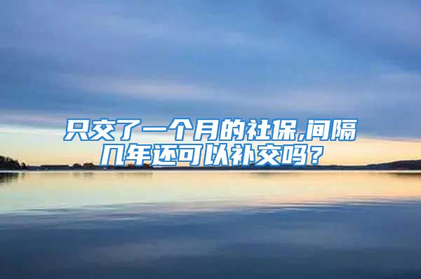 只交了一个月的社保,间隔几年还可以补交吗？