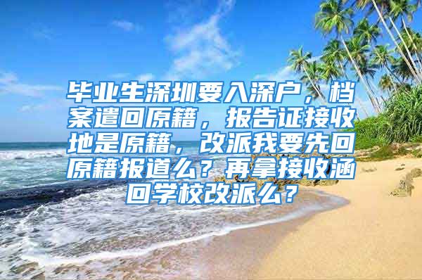 毕业生深圳要入深户，档案遣回原籍，报告证接收地是原籍，改派我要先回原籍报道么？再拿接收涵回学校改派么？