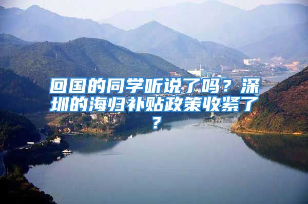 回国的同学听说了吗？深圳的海归补贴政策收紧了？