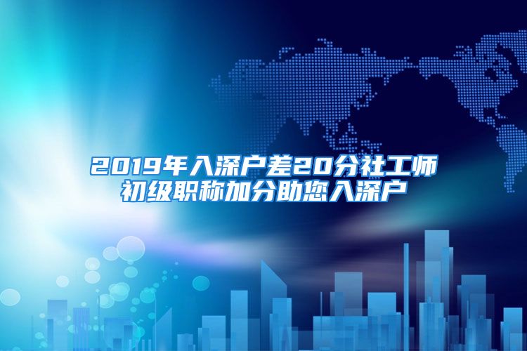 2019年入深户差20分社工师初级职称加分助您入深户