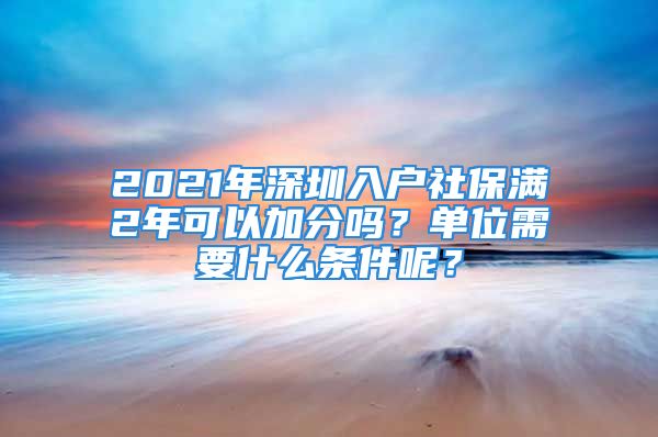 2021年深圳入户社保满2年可以加分吗？单位需要什么条件呢？