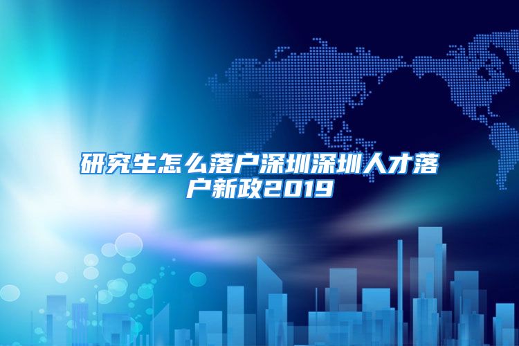 研究生怎么落户深圳深圳人才落户新政2019