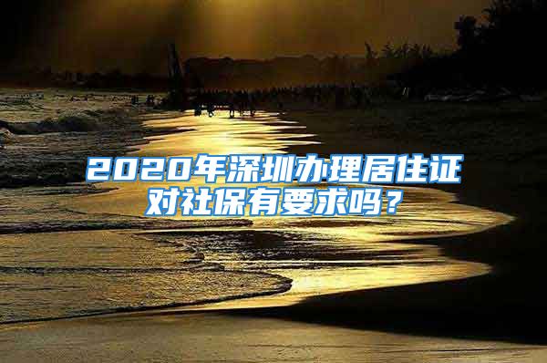 2020年深圳办理居住证对社保有要求吗？