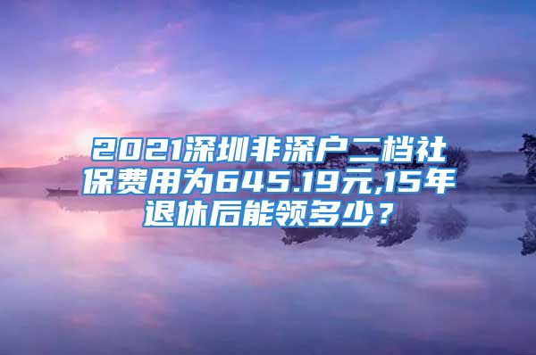 2021深圳非深户二档社保费用为645.19元,15年退休后能领多少？