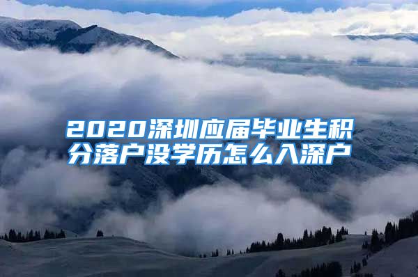 2020深圳应届毕业生积分落户没学历怎么入深户