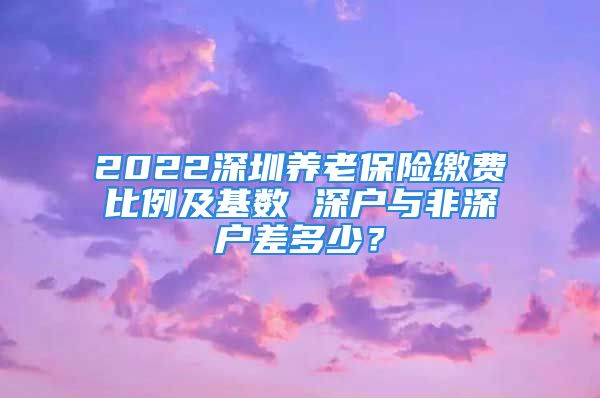 2022深圳养老保险缴费比例及基数 深户与非深户差多少？