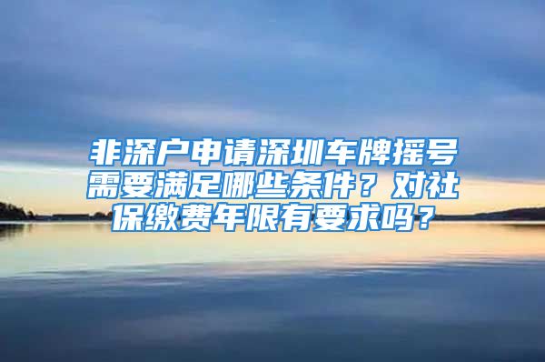 非深户申请深圳车牌摇号需要满足哪些条件？对社保缴费年限有要求吗？