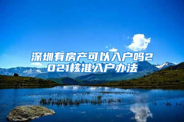 深圳有房产可以入户吗2021核准入户办法