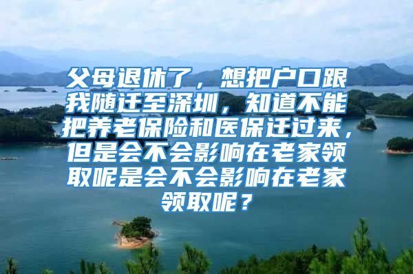 父母退休了，想把户口跟我随迁至深圳，知道不能把养老保险和医保迁过来，但是会不会影响在老家领取呢是会不会影响在老家领取呢？