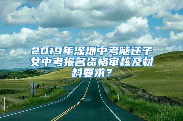 2019年深圳中考随迁子女中考报名资格审核及材料要求？