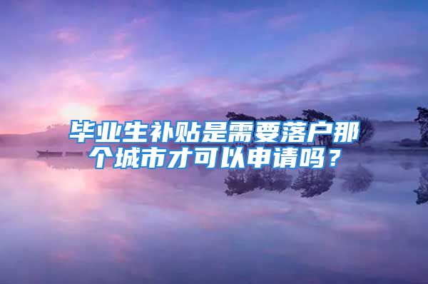 毕业生补贴是需要落户那个城市才可以申请吗？