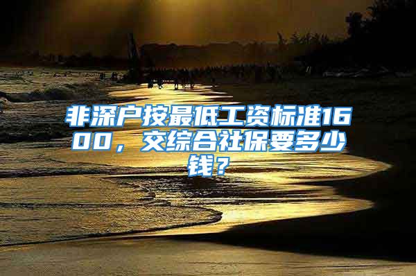 非深户按最低工资标准1600，交综合社保要多少钱？