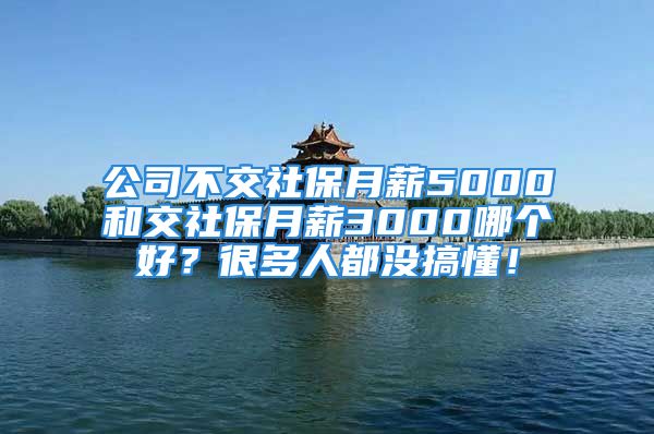 公司不交社保月薪5000和交社保月薪3000哪个好？很多人都没搞懂！