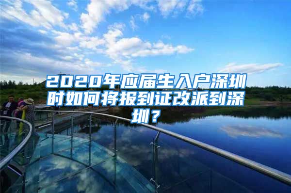 2020年应届生入户深圳时如何将报到证改派到深圳？