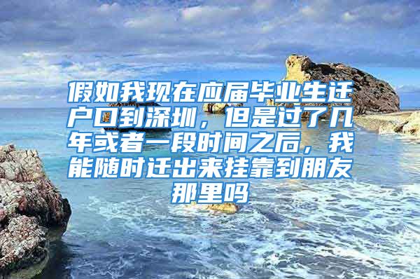 假如我现在应届毕业生迁户口到深圳，但是过了几年或者一段时间之后，我能随时迁出来挂靠到朋友那里吗