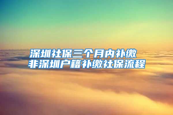 深圳社保三个月内补缴 非深圳户籍补缴社保流程