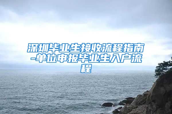 深圳毕业生接收流程指南-单位申报毕业生入户流程