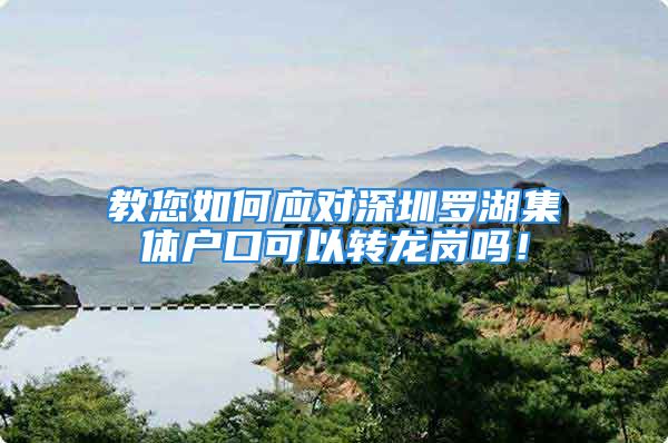 教您如何应对深圳罗湖集体户口可以转龙岗吗！