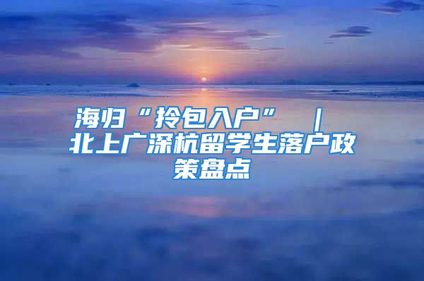 海归“拎包入户” ｜ 北上广深杭留学生落户政策盘点