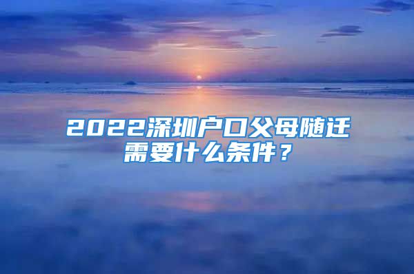 2022深圳户口父母随迁需要什么条件？