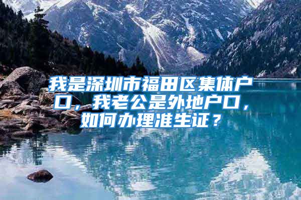 我是深圳市福田区集体户口，我老公是外地户口，如何办理准生证？