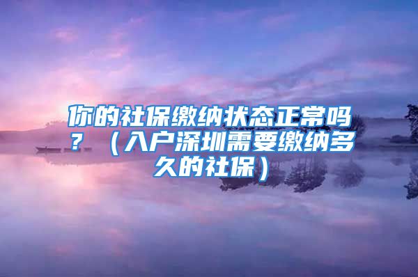 你的社保缴纳状态正常吗？（入户深圳需要缴纳多久的社保）