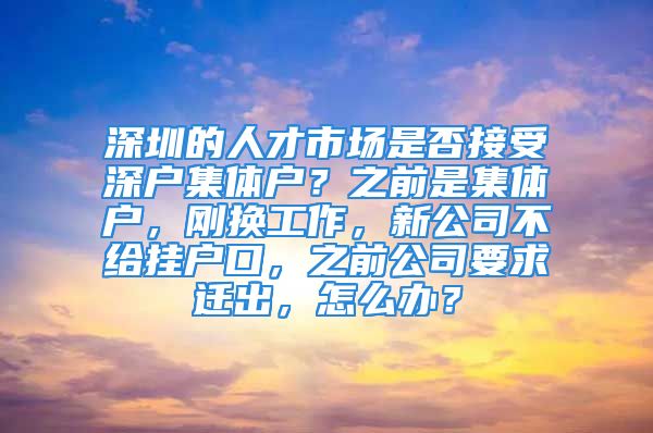 深圳的人才市场是否接受深户集体户？之前是集体户，刚换工作，新公司不给挂户口，之前公司要求迁出，怎么办？