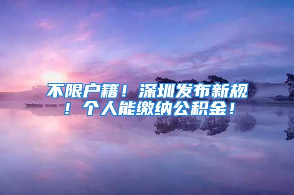 不限户籍！深圳发布新规！个人能缴纳公积金！