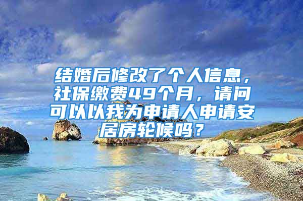 结婚后修改了个人信息，社保缴费49个月，请问可以以我为申请人申请安居房轮候吗？