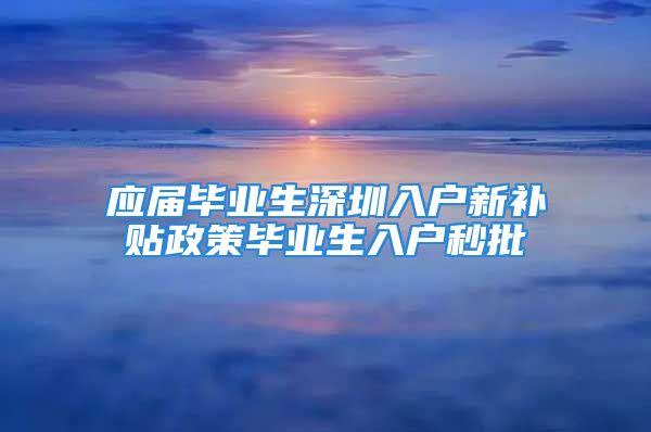 应届毕业生深圳入户新补贴政策毕业生入户秒批