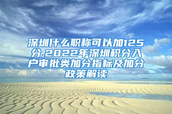 深圳什么职称可以加125分,2022年深圳积分入户审批类加分指标及加分政策解读