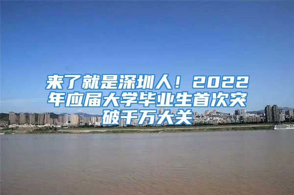 来了就是深圳人！2022年应届大学毕业生首次突破千万大关