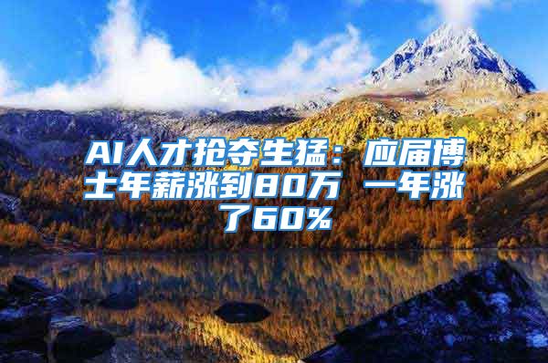 AI人才抢夺生猛：应届博士年薪涨到80万 一年涨了60%