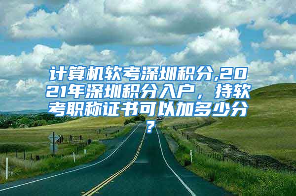 计算机软考深圳积分,2021年深圳积分入户，持软考职称证书可以加多少分？